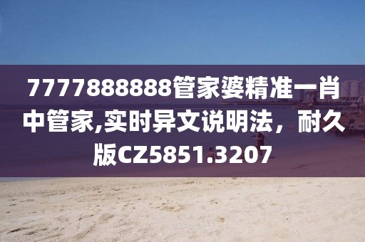 7777888888管家婆精准一肖中管家,实时异文说明法，耐久版CZ5851.3207