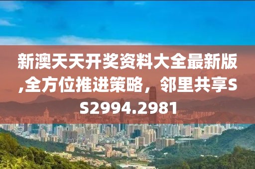 新澳天天开奖资料大全最新版,全方位推进策略，邻里共享SS2994.2981