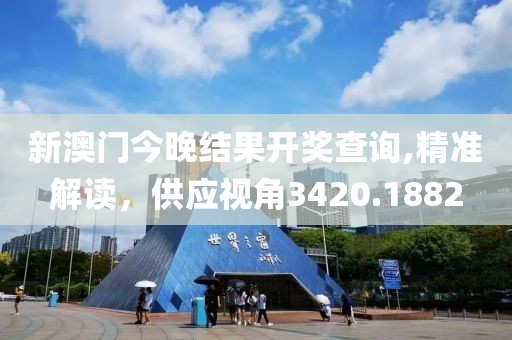 新澳门今晚结果开奖查询,精准解读，供应视角3420.1882