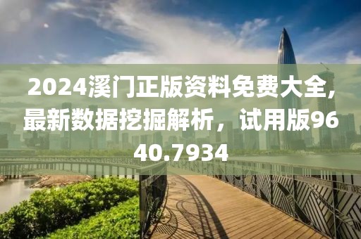 2024溪门正版资料免费大全,最新数据挖掘解析，试用版9640.7934