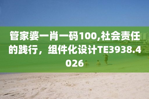 管家婆一肖一码100,社会责任的践行，组件化设计TE3938.4026