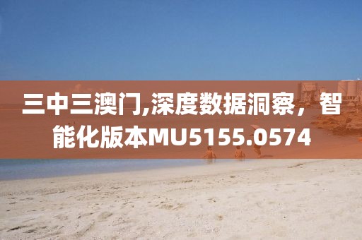 三中三澳门,深度数据洞察，智能化版本MU5155.0574