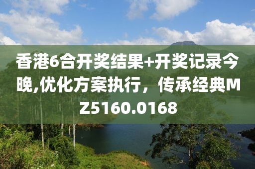 香港6合开奖结果+开奖记录今晚,优化方案执行，传承经典MZ5160.0168