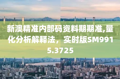 新澳精准内部码资料期期准,量化分析解释法，实时版SM9915.3725