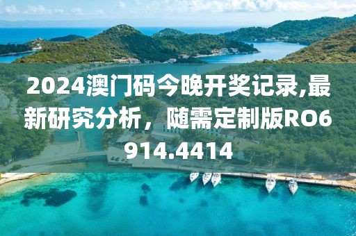 2024澳门码今晚开奖记录,最新研究分析，随需定制版RO6914.4414