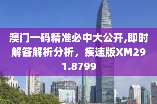 澳门一码精准必中大公开,即时解答解析分析，疾速版XM291.8799
