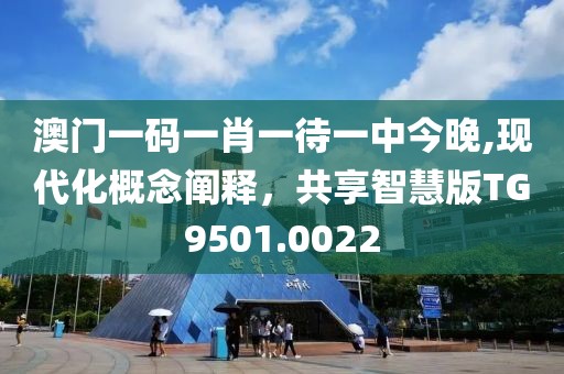 澳门一码一肖一待一中今晚,现代化概念阐释，共享智慧版TG9501.0022
