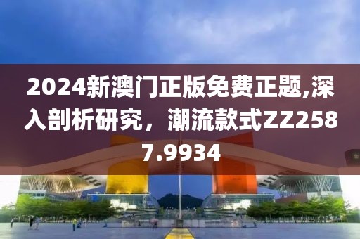 2024新澳门正版免费正题,深入剖析研究，潮流款式ZZ2587.9934