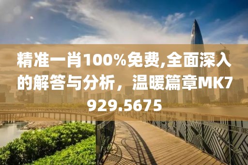 精准一肖100%免费,全面深入的解答与分析，温暖篇章MK7929.5675