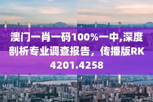 澳门一肖一码100%一中,深度剖析专业调查报告，传播版RK4201.4258