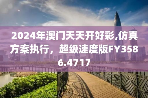 2024年澳门天天开好彩,仿真方案执行，超级速度版FY3586.4717