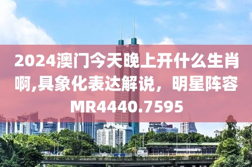 2024澳门今天晚上开什么生肖啊,具象化表达解说，明星阵容MR4440.7595