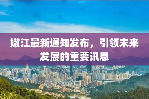 嫩江最新通知发布，引领未来发展的重要讯息