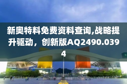 新奥特料免费资料查询,战略提升驱动，创新版AQ2490.0394