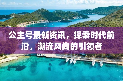公主号最新资讯，探索时代前沿，潮流风尚的引领者