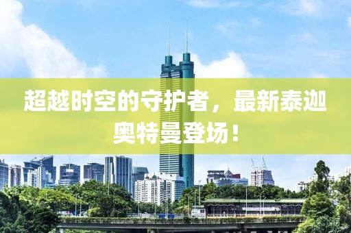 超越时空的守护者，最新泰迦奥特曼登场！
