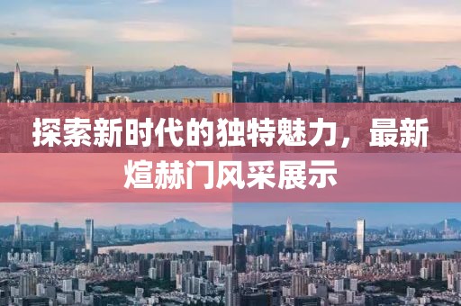 探索新时代的独特魅力，最新煊赫门风采展示