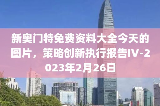新奥门特免费资料大全今天的图片，策略创新执行报告IV-2023年2月26日