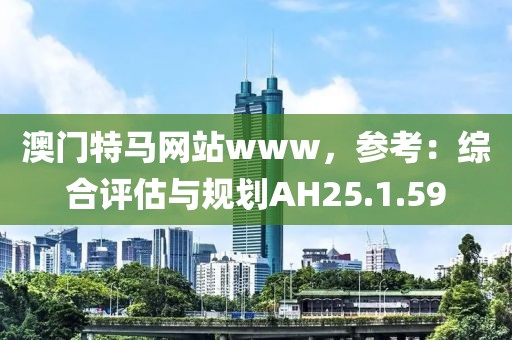澳门特马网站www，参考：综合评估与规划AH25.1.59