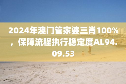 2024年澳门管家婆三肖100%，保障流程执行稳定度AL94.09.53