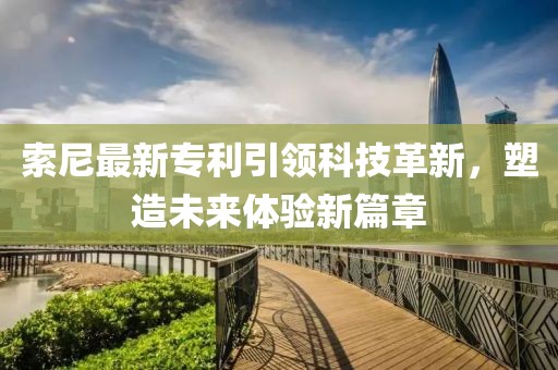 索尼最新专利引领科技革新，塑造未来体验新篇章