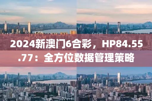 2024新澳门6合彩，HP84.55.77：全方位数据管理策略