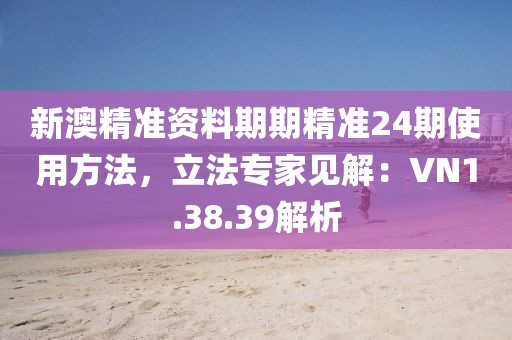 新澳精准资料期期精准24期使用方法，立法专家见解：VN1.38.39解析
