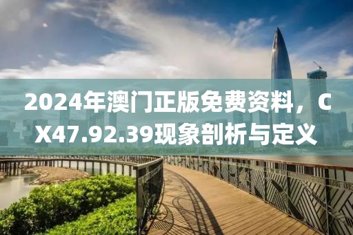 2024年澳门正版免费资料，CX47.92.39现象剖析与定义
