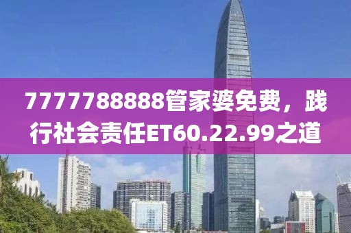 7777788888管家婆免费，践行社会责任ET60.22.99之道