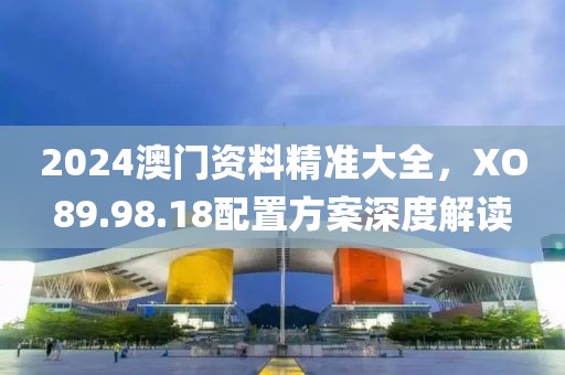2024澳门资料精准大全，XO89.98.18配置方案深度解读