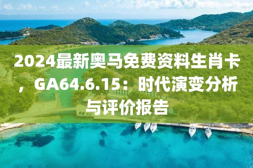 2024最新奥马免费资料生肖卡，GA64.6.15：时代演变分析与评价报告