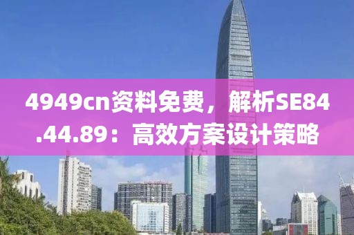 4949cn资料免费，解析SE84.44.89：高效方案设计策略