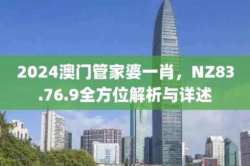 2024澳门管家婆一肖，NZ83.76.9全方位解析与详述