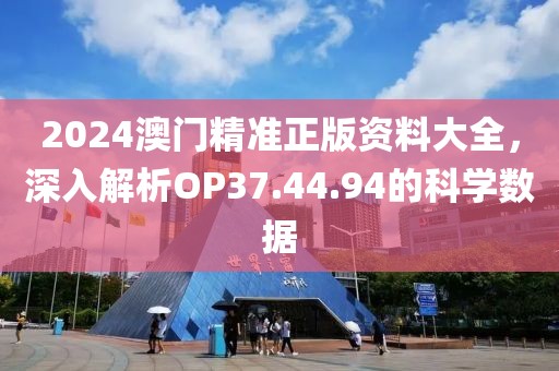 2024澳门精准正版资料大全，深入解析OP37.44.94的科学数据
