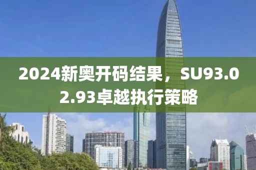 2024新奥开码结果，SU93.02.93卓越执行策略
