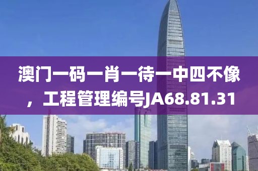澳门一码一肖一待一中四不像，工程管理编号JA68.81.31