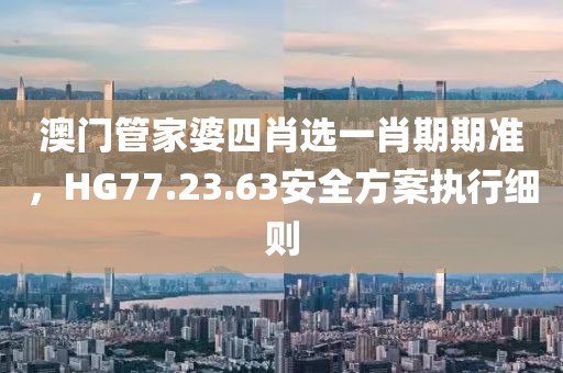 澳门管家婆四肖选一肖期期准，HG77.23.63安全方案执行细则