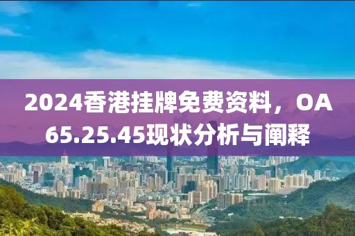 2024香港挂牌免费资料，OA65.25.45现状分析与阐释