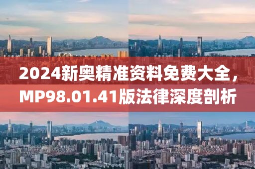 2024新奥精准资料免费大全，MP98.01.41版法律深度剖析