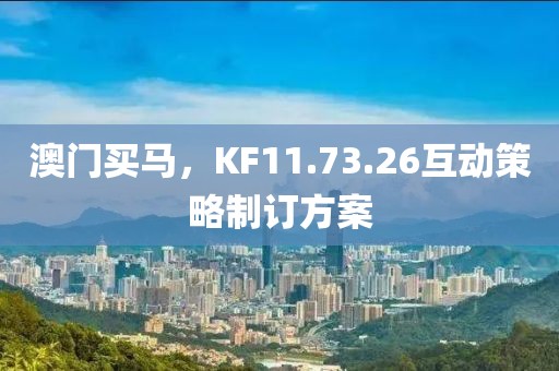 澳门买马，KF11.73.26互动策略制订方案