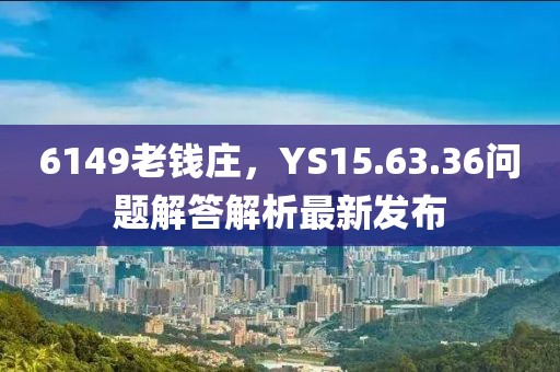 6149老钱庄，YS15.63.36问题解答解析最新发布