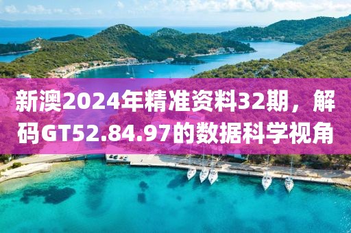 新澳2024年精准资料32期，解码GT52.84.97的数据科学视角