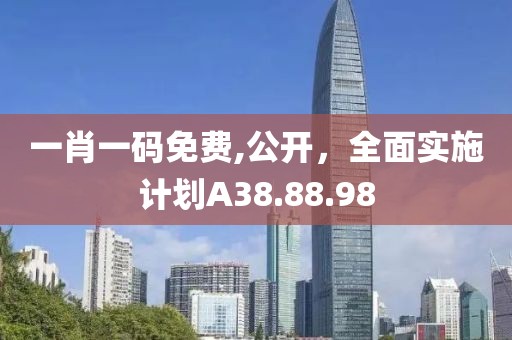 一肖一码免费,公开，全面实施计划A38.88.98