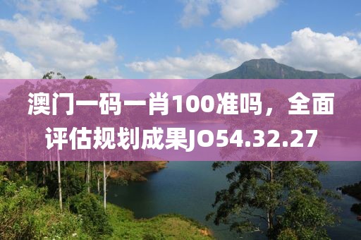 澳门一码一肖100准吗，全面评估规划成果JO54.32.27