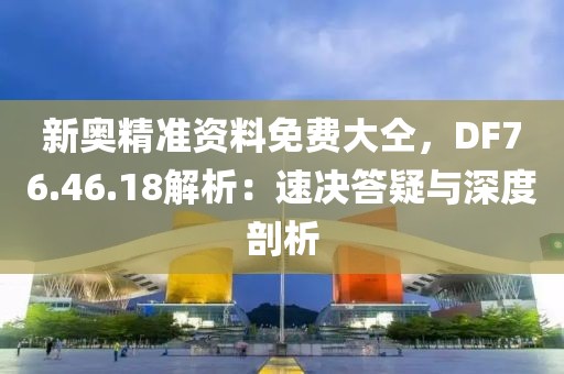 新奥精准资料免费大仝，DF76.46.18解析：速决答疑与深度剖析