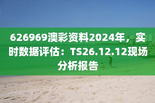 626969澳彩资料2024年，实时数据评估：TS26.12.12现场分析报告