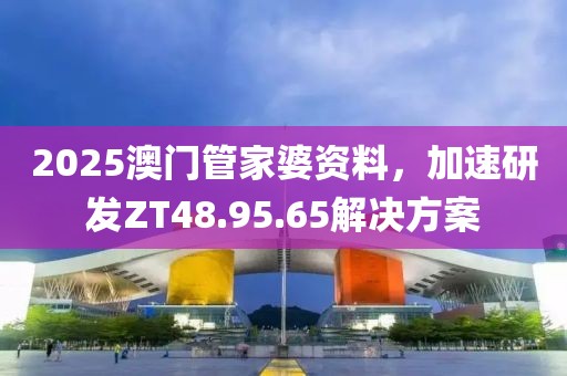 2025澳门管家婆资料，加速研发ZT48.95.65解决方案