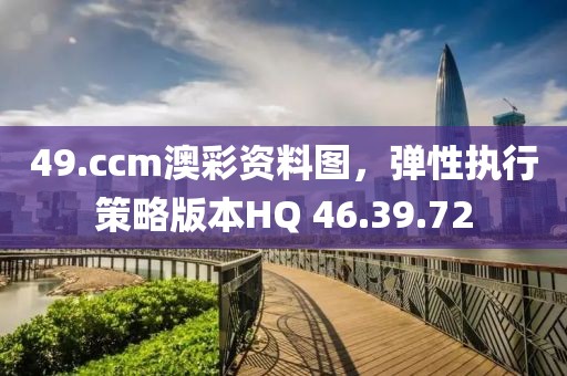 49.ccm澳彩资料图，弹性执行策略版本HQ 46.39.72
