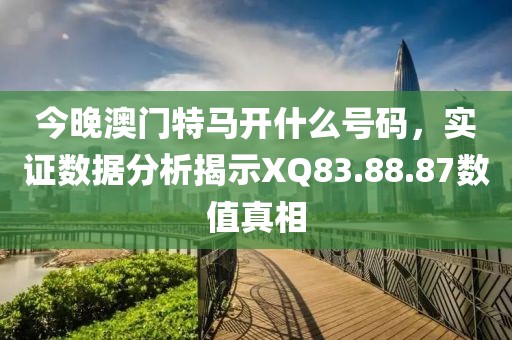 今晚澳门特马开什么号码，实证数据分析揭示XQ83.88.87数值真相
