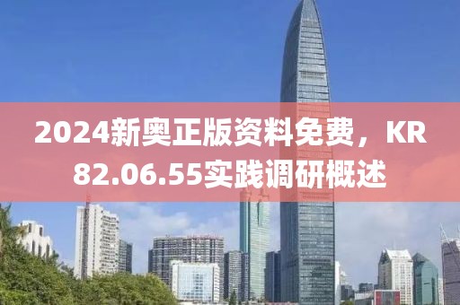 2024新奥正版资料免费，KR82.06.55实践调研概述